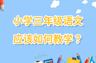 小学三年级语文应该如何教学? 小学三年级语文应该如何教学?