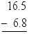 $\begin{align}
  & \ \ 16.5 \\ 
 & \underline{-\ \ 6.8} \\ 
\end{align}$