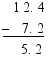 $\begin{align}
  & \text{   }1\text{ }2.\text{ }4 \\ 
 & \underline{-\text{   }7.\text{ }2} \\ 
 & \text{     }5.\text{ }2 \\ 
\end{align}$